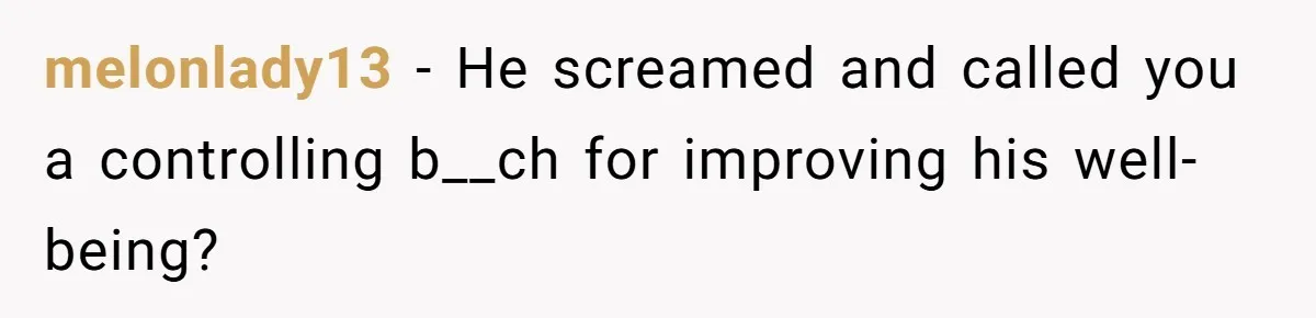 Girlfriend Secretly Fixes Boyfriend’s Diet for Months, Now He Calls Her A Controlling Villain melonlady13 − He screamed and called you a controlling b__ch for improving his well-being?