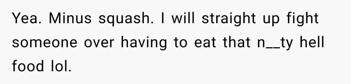Girlfriend Secretly Fixes Boyfriend’s Diet for Months, Now He Calls Her A Controlling Villain Yea. Minus squash. I will straight up fight someone over having to eat that n__ty hell food lol.