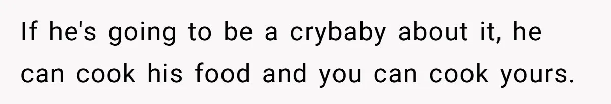 Girlfriend Secretly Fixes Boyfriend’s Diet for Months, Now He Calls Her A Controlling Villain If he's going to be a crybaby about it, he can cook his food and you can cook yours.