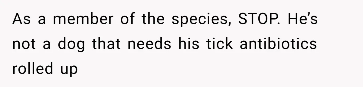 Girlfriend Secretly Fixes Boyfriend’s Diet for Months, Now He Calls Her A Controlling Villain As a member of the species, STOP. He’s not a dog that needs his tick antibiotics rolled up