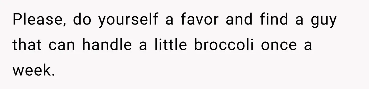 Girlfriend Secretly Fixes Boyfriend’s Diet for Months, Now He Calls Her A Controlling Villain Please, do yourself a favor and find a guy that can handle a little broccoli once a week.