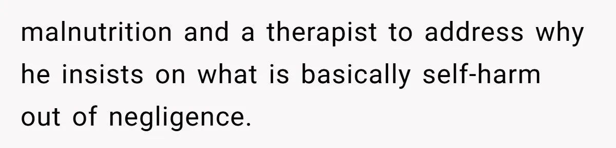 Girlfriend Secretly Fixes Boyfriend’s Diet for Months, Now He Calls Her A Controlling Villain malnutrition and a therapist to address why he insists on what is basically self-harm out of negligence.