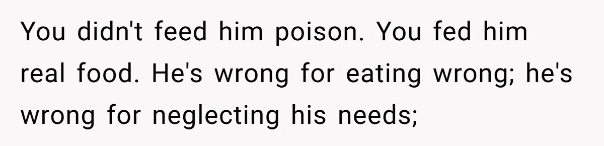 Girlfriend Secretly Fixes Boyfriend’s Diet for Months, Now He Calls Her A Controlling Villain You didn't feed him poison. You fed him real food. He's wrong for eating wrong; he's wrong for neglecting his needs;