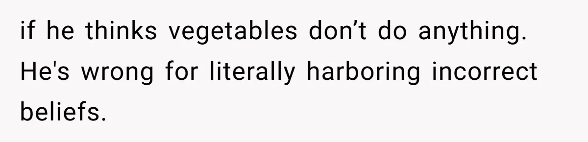 Girlfriend Secretly Fixes Boyfriend’s Diet for Months, Now He Calls Her A Controlling Villain if he thinks vegetables don’t do anything. He's wrong for literally harboring incorrect beliefs.