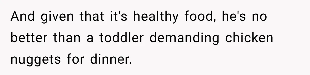 Girlfriend Secretly Fixes Boyfriend’s Diet for Months, Now He Calls Her A Controlling Villain And given that it's healthy food, he's no better than a toddler demanding chicken nuggets for dinner.