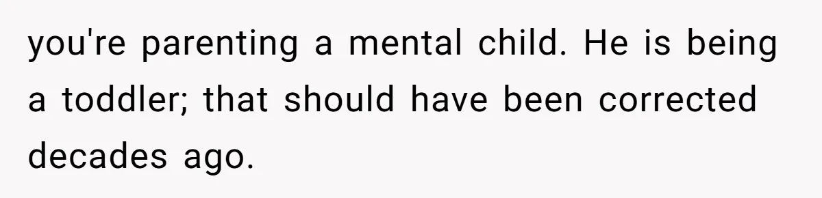 Girlfriend Secretly Fixes Boyfriend’s Diet for Months, Now He Calls Her A Controlling Villain you're parenting a mental child. He is being a toddler; that should have been corrected decades ago.