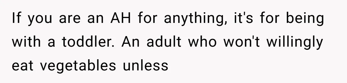 Girlfriend Secretly Fixes Boyfriend’s Diet for Months, Now He Calls Her A Controlling Villain If you are an AH for anything, it's for being with a toddler. An adult who won't willingly eat vegetables unless