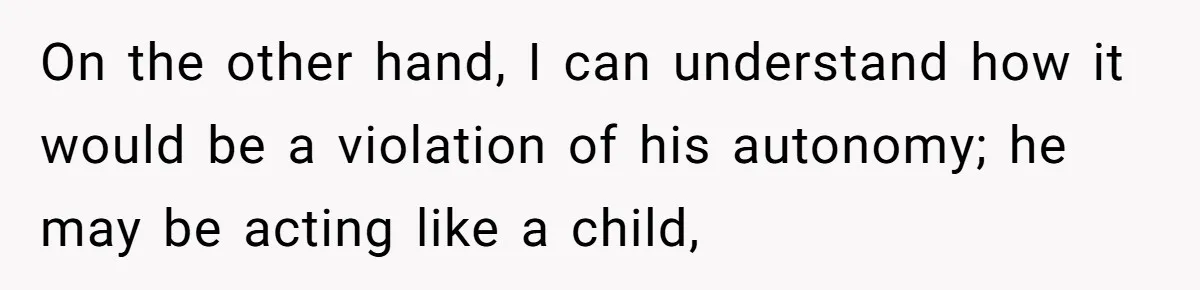 Girlfriend Secretly Fixes Boyfriend’s Diet for Months, Now He Calls Her A Controlling Villain On the other hand, I can understand how it would be a violation of his autonomy; he may be acting like a child,