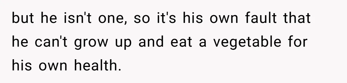 Girlfriend Secretly Fixes Boyfriend’s Diet for Months, Now He Calls Her A Controlling Villain but he isn't one, so it's his own fault that he can't grow up and eat a vegetable for his own health.