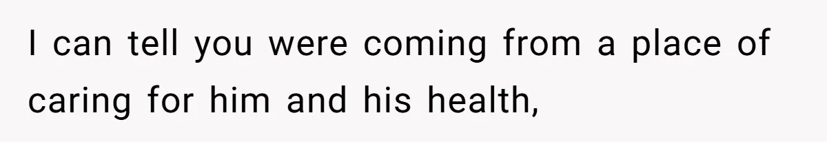 Girlfriend Secretly Fixes Boyfriend’s Diet for Months, Now He Calls Her A Controlling Villain I can tell you were coming from a place of caring for him and his health,