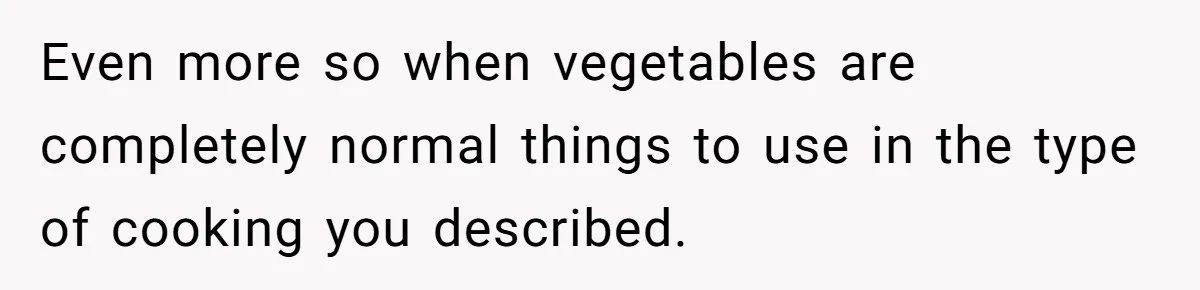 Girlfriend Secretly Fixes Boyfriend’s Diet for Months, Now He Calls Her A Controlling Villain Even more so when vegetables are completely normal things to use in the type of cooking you described.