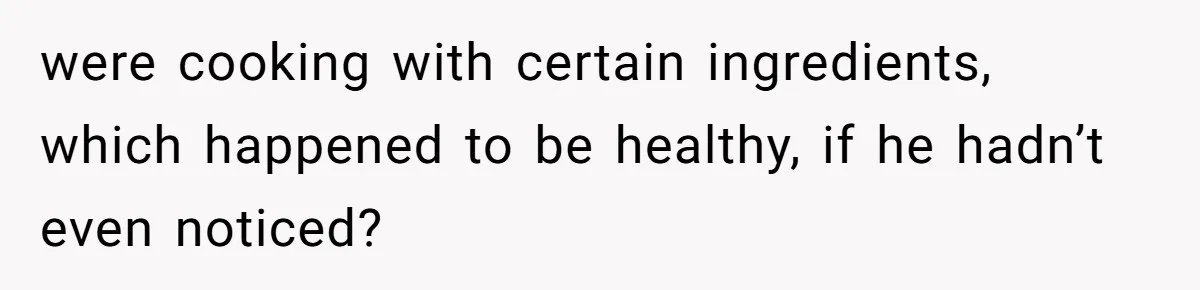Girlfriend Secretly Fixes Boyfriend’s Diet for Months, Now He Calls Her A Controlling Villain were cooking with certain ingredients, which happened to be healthy, if he hadn’t even noticed?