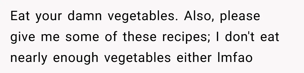 Girlfriend Secretly Fixes Boyfriend’s Diet for Months, Now He Calls Her A Controlling Villain Eat your damn vegetables. Also, please give me some of these recipes; I don't eat nearly enough vegetables either lmfao
