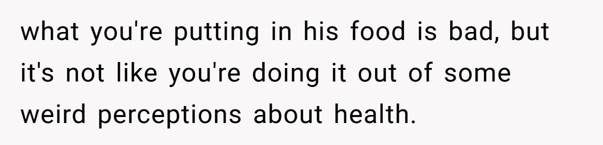 Girlfriend Secretly Fixes Boyfriend’s Diet for Months, Now He Calls Her A Controlling Villain what you're putting in his food is bad, but it's not like you're doing it out of some weird perceptions about health.
