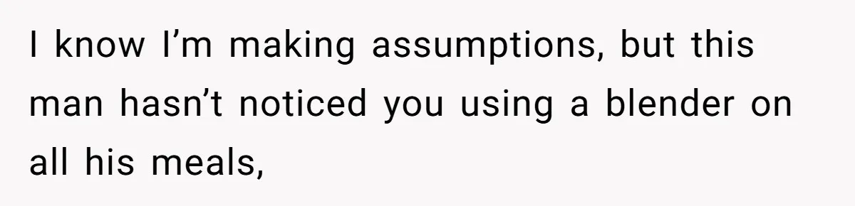 Girlfriend Secretly Fixes Boyfriend’s Diet for Months, Now He Calls Her A Controlling Villain I know I’m making assumptions, but this man hasn’t noticed you using a blender on all his meals,