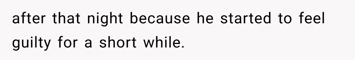 after that night because he started to feel guilty for a short while.