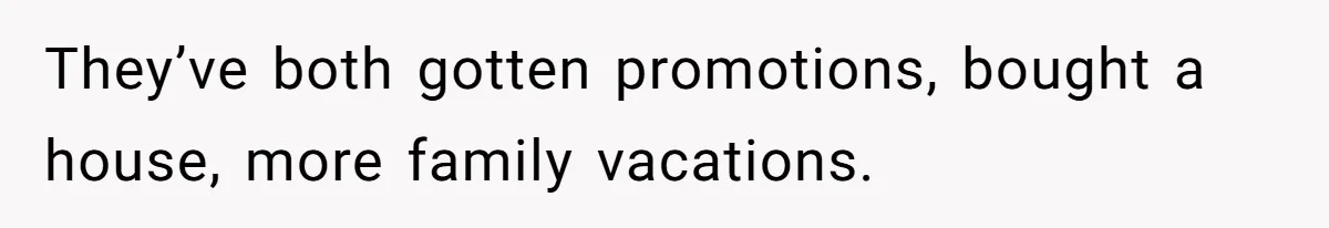 They’ve both gotten promotions, bought a house, more family vacations.