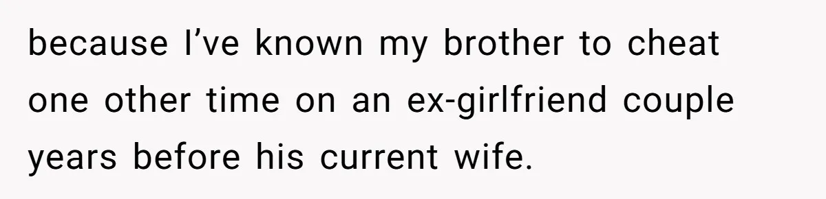 because I’ve known my brother to cheat one other time on an ex-girlfriend couple years before his current wife.