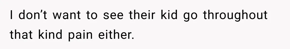 I don’t want to see their kid go throughout that kind pain either.