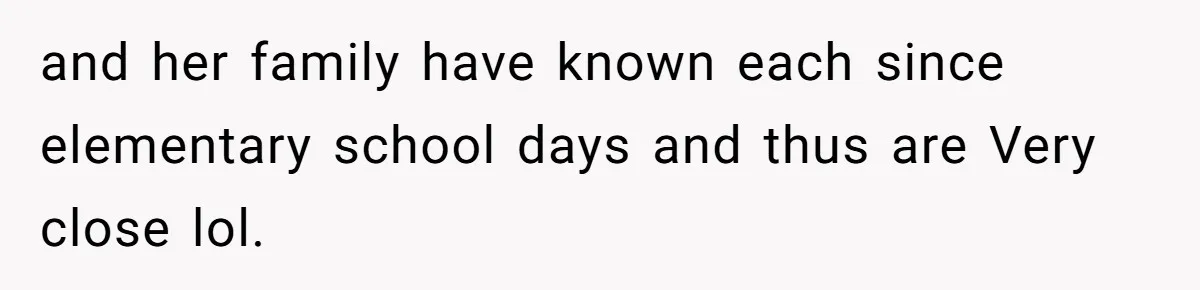 and her family have known each since elementary school days and thus are Very close lol.