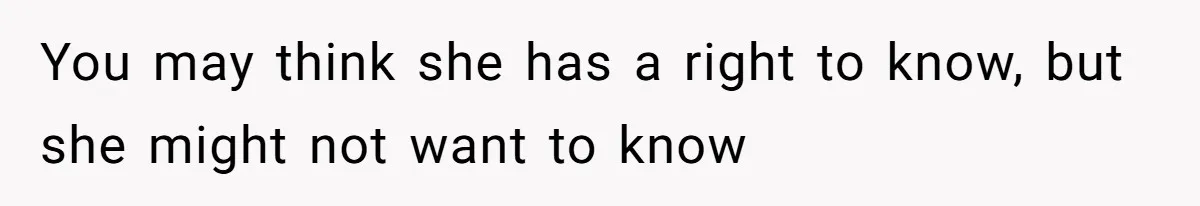 You may think she has a right to know, but she might not want to know