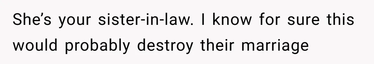 She’s your sister-in-law. I know for sure this would probably destroy their marriage