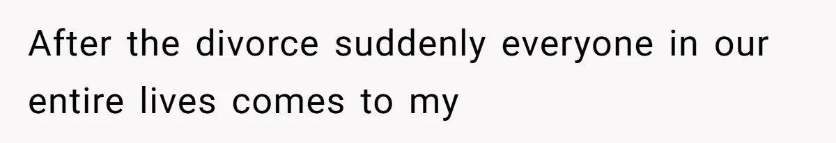 After the divorce suddenly everyone in our entire lives comes to my