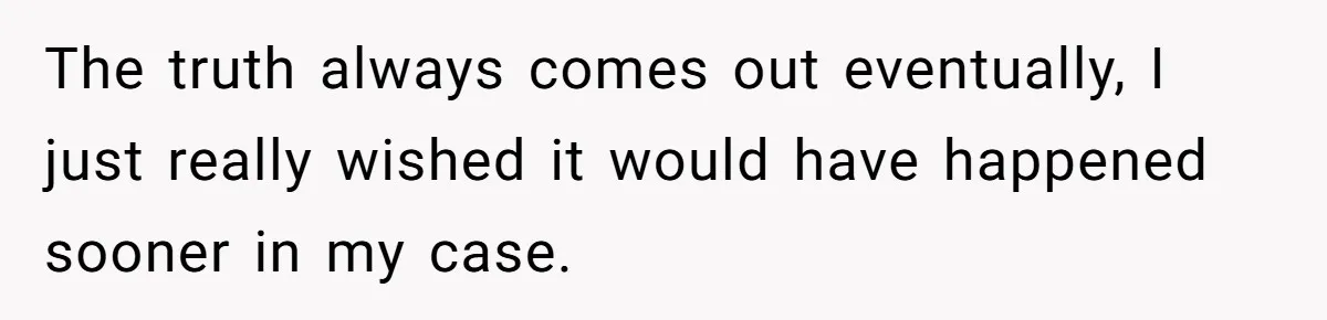 The truth always comes out eventually, I just really wished it would have happened sooner in my case.