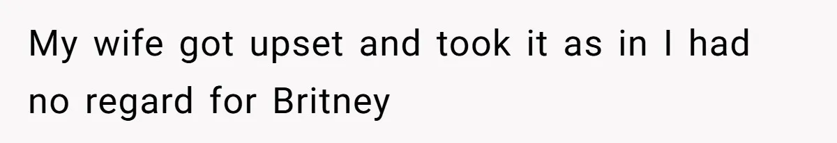 My wife got upset and took it as in I had no regard for Britney