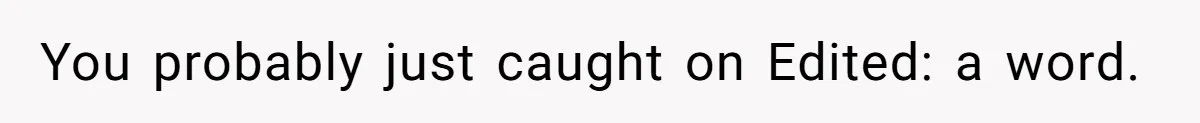 You probably just caught on Edited: a word.
