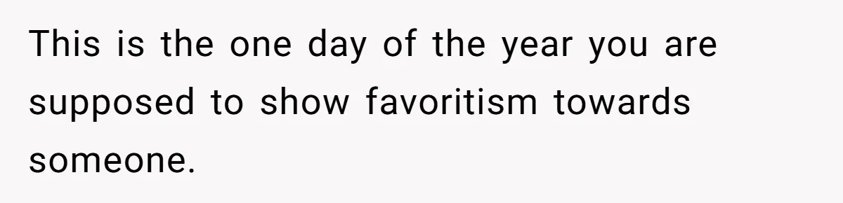 This is the one day of the year you are supposed to show favoritism towards someone.