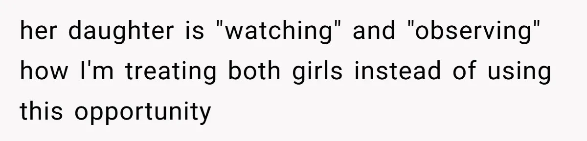 her daughter is "watching" and "observing" how I'm treating both girls instead of using this opportunity
