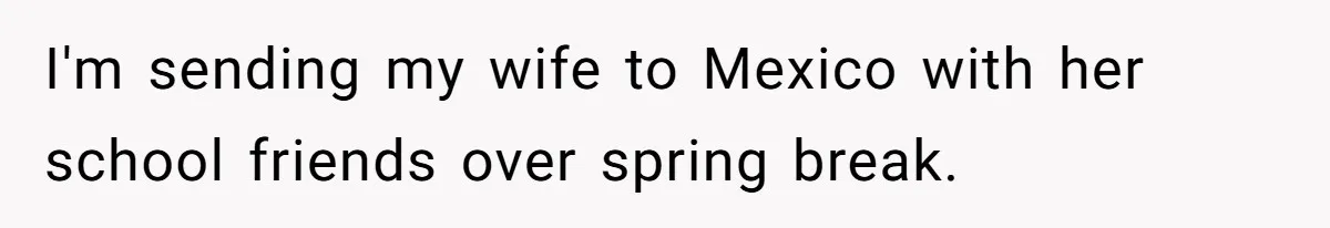 12 Year Old Complains About Laundry, Dad Turns Spring Break Into A Reality Check I'm sending my wife to Mexico with her school friends over spring break.
