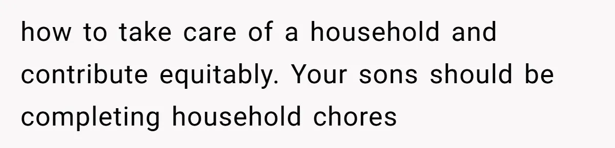 12 Year Old Complains About Laundry, Dad Turns Spring Break Into A Reality Check how to take care of a household and contribute equitably. Your sons should be completing household chores