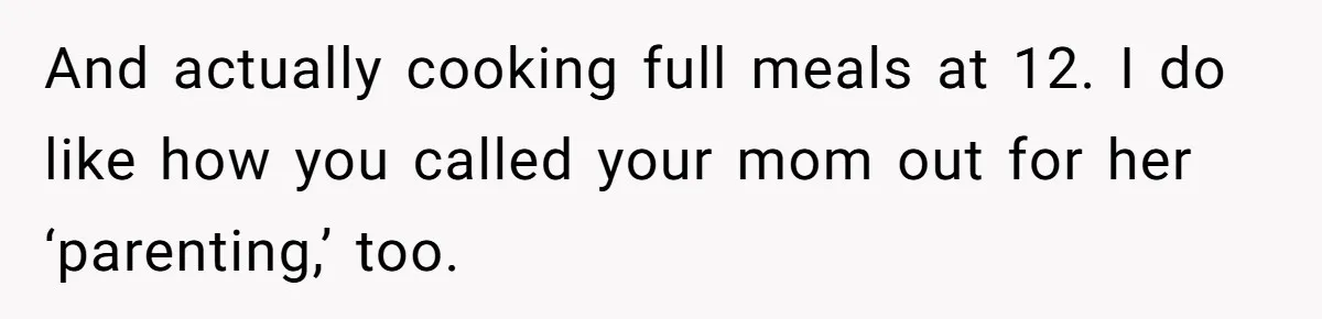 12 Year Old Complains About Laundry, Dad Turns Spring Break Into A Reality Check And actually cooking full meals at 12. I do like how you called your mom out for her ‘parenting,’ too.