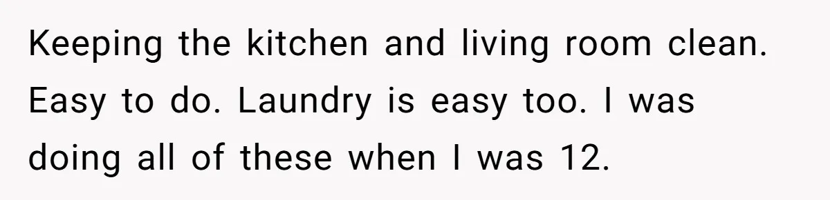 12 Year Old Complains About Laundry, Dad Turns Spring Break Into A Reality Check Keeping the kitchen and living room clean. Easy to do. Laundry is easy too. I was doing all of these when I was 12.