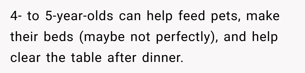 12 Year Old Complains About Laundry, Dad Turns Spring Break Into A Reality Check 4- to 5-year-olds can help feed pets, make their beds (maybe not perfectly), and help clear the table after dinner.
