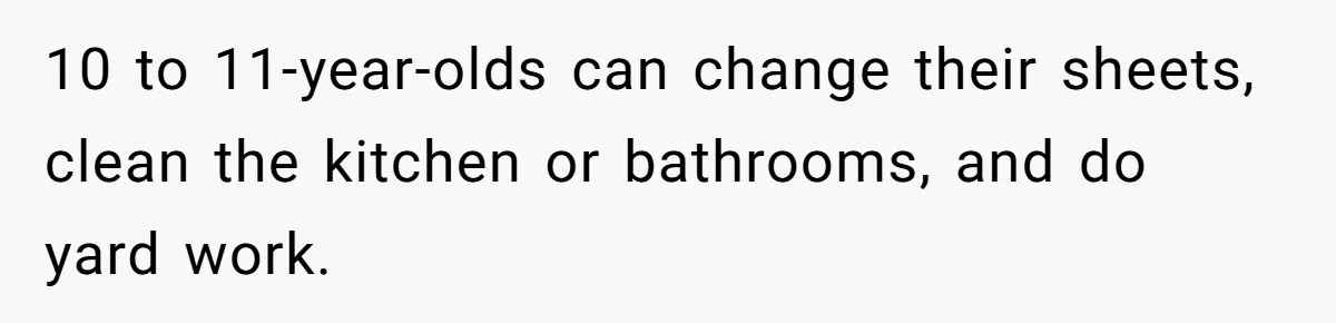 12 Year Old Complains About Laundry, Dad Turns Spring Break Into A Reality Check 10 to 11-year-olds can change their sheets, clean the kitchen or bathrooms, and do yard work.
