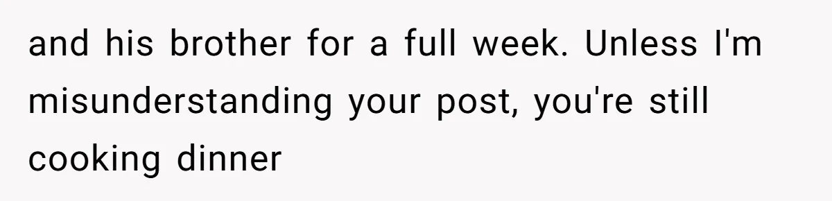 12 Year Old Complains About Laundry, Dad Turns Spring Break Into A Reality Check and his brother for a full week. Unless I'm misunderstanding your post, you're still cooking dinner