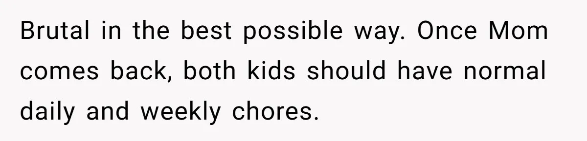 12 Year Old Complains About Laundry, Dad Turns Spring Break Into A Reality Check Brutal in the best possible way. Once Mom comes back, both kids should have normal daily and weekly chores.