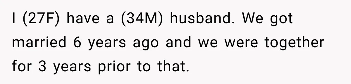 I (27F) have a (34M) husband. We got married 6 years ago and we were together for 3 years prior to that.