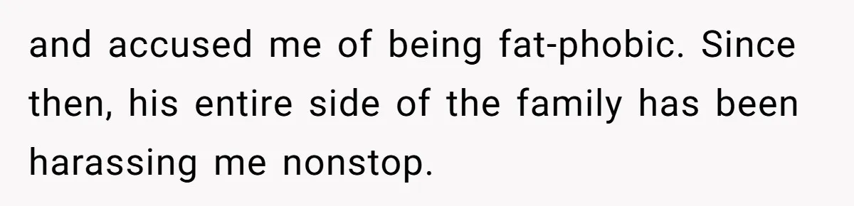and accused me of being fat-phobic. Since then, his entire side of the family has been harassing me nonstop.