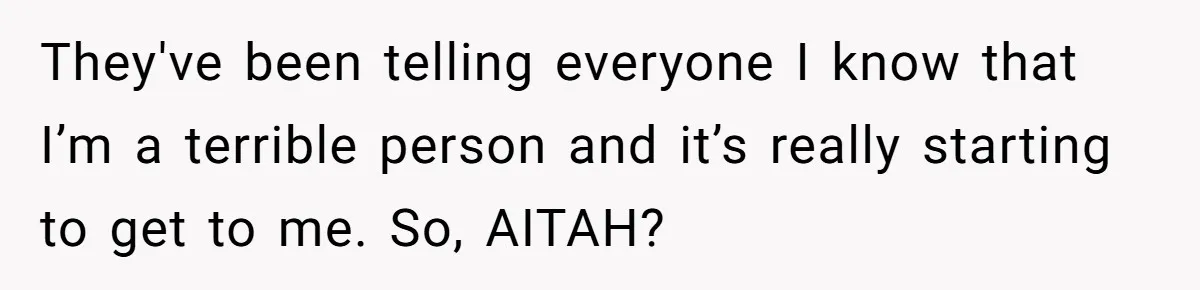They've been telling everyone I know that I’m a terrible person and it’s really starting to get to me. So, AITAH?