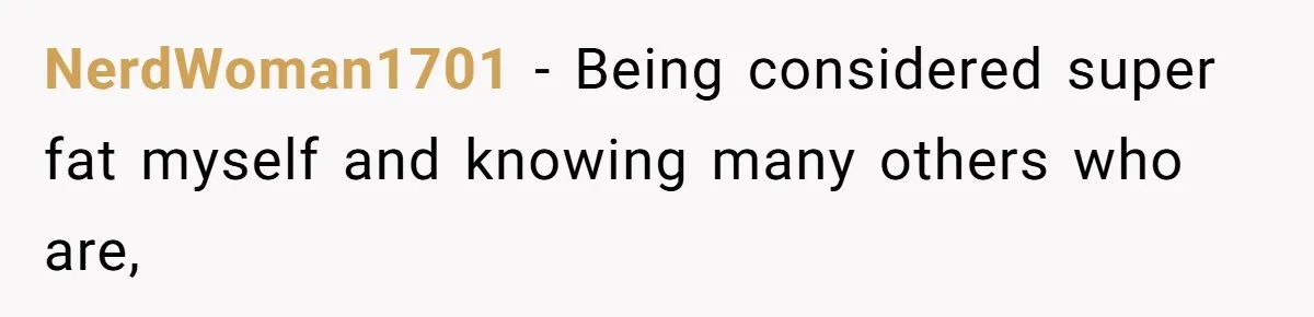 NerdWoman1701 − Being considered super fat myself and knowing many others who are,