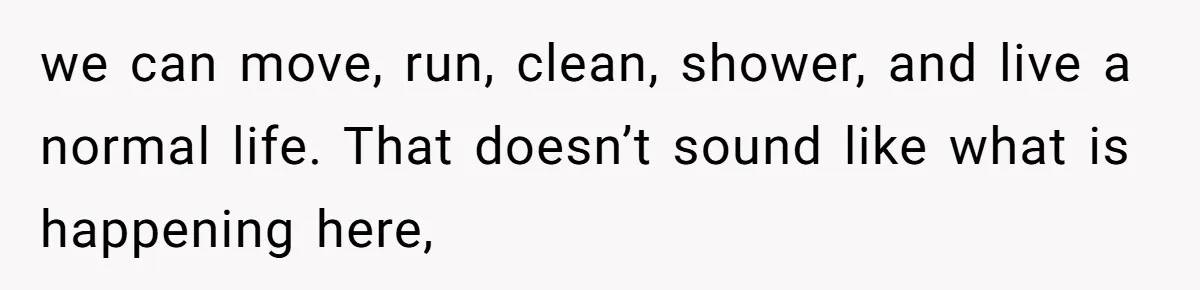 we can move, run, clean, shower, and live a normal life. That doesn’t sound like what is happening here,