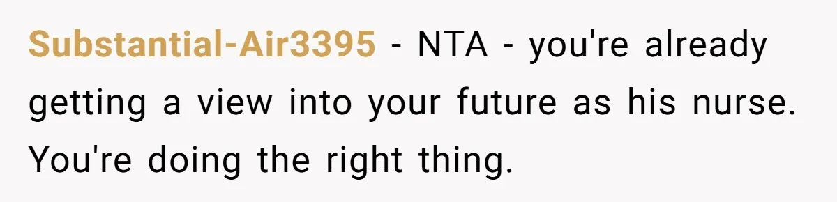 Substantial-Air3395 − NTA - you're already getting a view into your future as his nurse. You're doing the right thing.