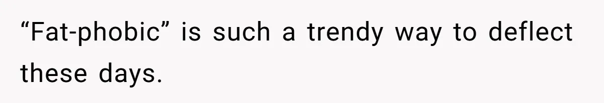 “Fat-phobic” is such a trendy way to deflect these days.