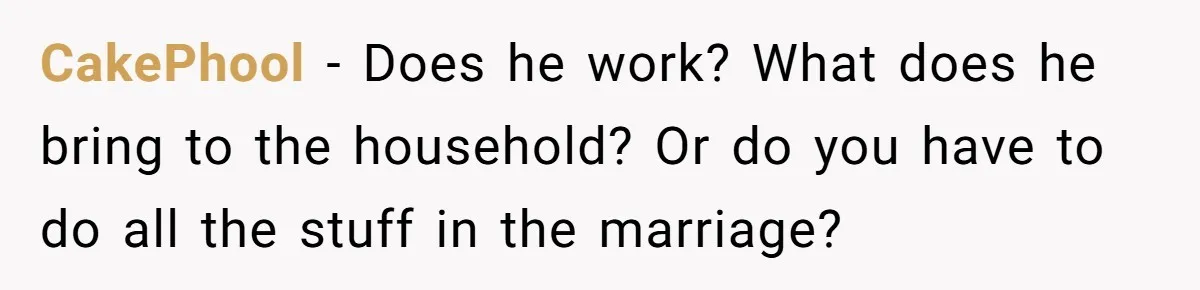 CakePhool − Does he work? What does he bring to the household? Or do you have to do all the stuff in the marriage?