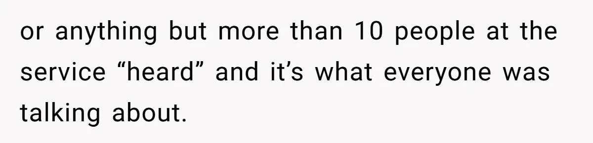 or anything but more than 10 people at the service “heard” and it’s what everyone was talking about.