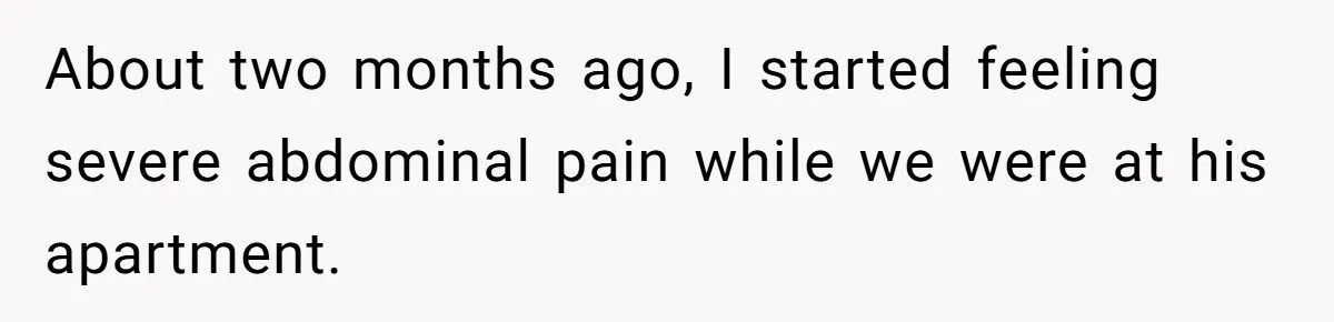 About two months ago, I started feeling severe abdominal pain while we were at his apartment.